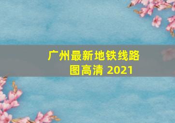 广州最新地铁线路图高清 2021